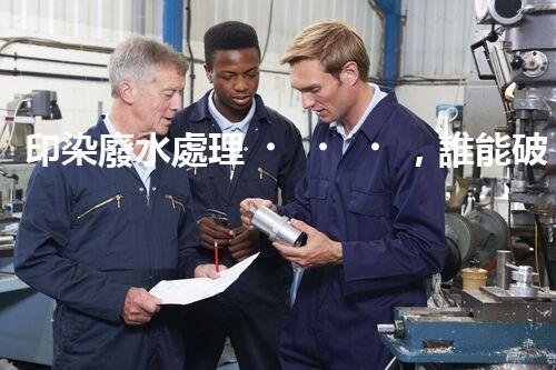 印染廢水處理，誰能破解這個環(huán)保難題？